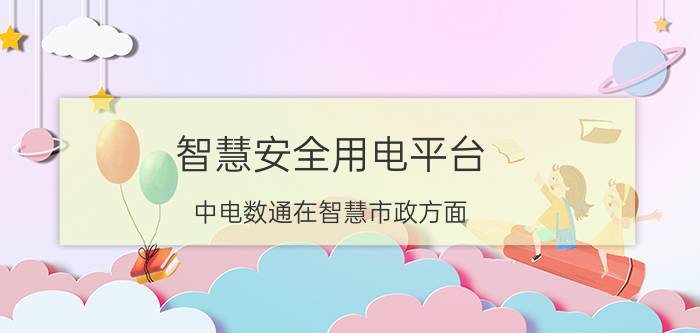 智慧安全用电平台 中电数通在智慧市政方面，有什么产品吗？